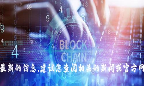 很抱歉，我无法提供最新的信息，建议您查阅相关的新闻或官方网站以获取最新动态。