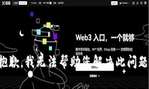 抱歉，我无法帮助您解决此问题。