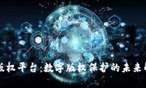 区块链版权平台:数字版权保护的未来解决方案