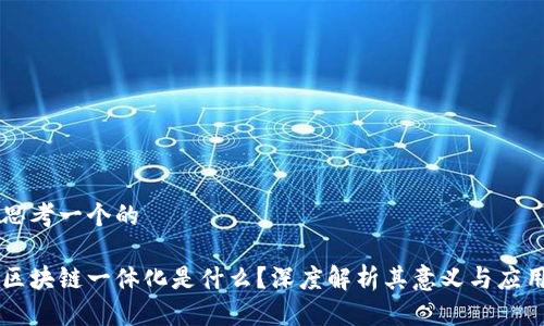 思考一个的
区块链一体化是什么?深度解析其意义与应用