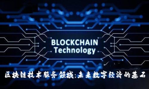 区块链技术服务领域:未来数字经济的基石