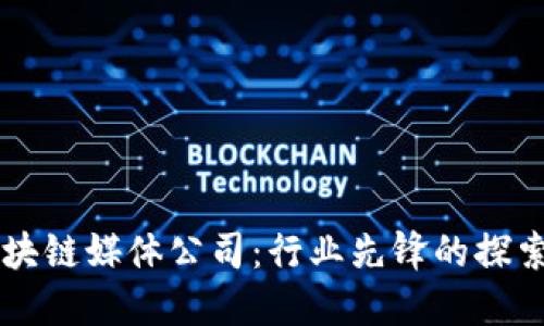 专门区块链媒体公司:行业先锋的探索与实践