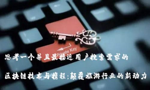 思考一个并且最接近用户搜索需求的
区块链技术与携程:颠覆旅游行业的新动力