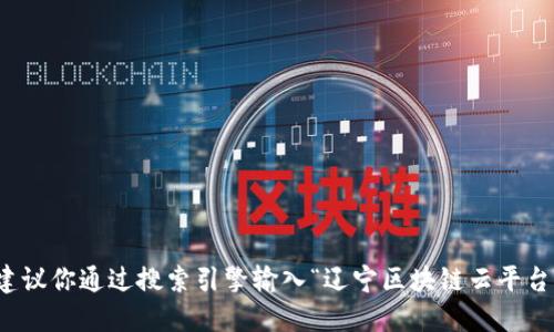 抱歉，我无法提供实时或特定网站的网址。如果你想找到辽宁区块链云平台的官方网站，建议你通过搜索引擎输入“辽宁区块链云平台”进行查找，或者查阅相关的政府或科技部门的官方网站，以获得最新的和最准确的信息。
