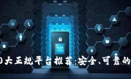 区块链10大正规平台推荐:安全、可靠的投资选择