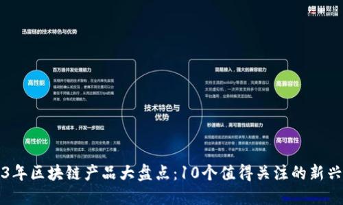 2023年区块链产品大盘点：10个值得关注的新兴应用