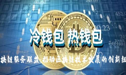 区块链服务联盟:推动区块链技术发展的创新组织