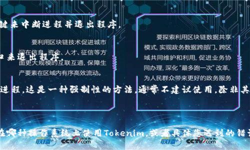 看起来您对“tokenim程序”有一些特定的需求或问题，这里有一些常见的退出程序的方法。如果您能提供更多的上下文或细节，我可以为您提供更具体的帮助。下面是一些一般的方法：

### 退出Tokenim程序的几种常见方法

#### 方法一：使用退出命令
许多程序都提供了特定的命令来退出。请查看Tokenim的文档或帮助文件，以确认是否可以使用类似于`exit`或`quit`的命令。

```bash
exit
```

#### 方法二：使用Ctrl C
如果您在命令行界面运行Tokenim，通常可以使用`Ctrl C`组合键来中断进程并退出程序。

#### 方法三：关闭窗口
如果Tokenim在图形用户界面(GUI)中运行，您可以直接关闭窗口来退出程序。

#### 方法四：任务管理器
在操作系统的任务管理器中找到Tokenim的进程，并选择结束该进程。这是一种强制性的方法，通常不建议使用，除非其他方法失败。

### 具体步骤

如果以上步骤不能解决您的问题，请您提供更多信息，比如您是在哪种操作系统上使用Tokenim，或者具体您遇到的错误信息，这样我可以为您提供更详细的解答。