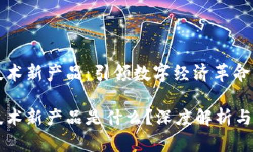 区块链新技术新产品:引领数字经济革命的未来趋势
区块链新技术新产品是什么?深度解析与前景展望