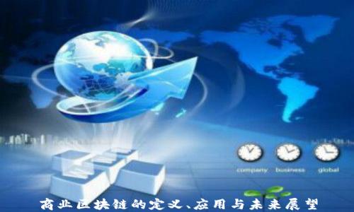 
商业区块链的定义、应用与未来展望