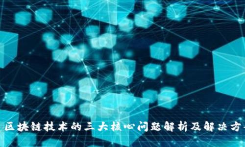 : 区块链技术的三大核心问题解析及解决方案