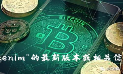 抱歉，我无法提供关于“tokenim”或其他具体版本的信息，因为我的知识截至到2023年10月，并且不包含实时更新。如果你需要获取关于“tokenim”的最新版本或相关信息，建议访问其官方网站或社区论坛，那里通常会提供最新的更新和版本信息。如果你有其他问题或需要讨论关于某个主题的内容，请告诉我！