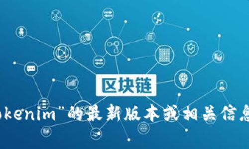抱歉，我无法提供关于“tokenim”或其他具体版本的信息，因为我的知识截至到2023年10月，并且不包含实时更新。如果你需要获取关于“tokenim”的最新版本或相关信息，建议访问其官方网站或社区论坛，那里通常会提供最新的更新和版本信息。如果你有其他问题或需要讨论关于某个主题的内容，请告诉我！