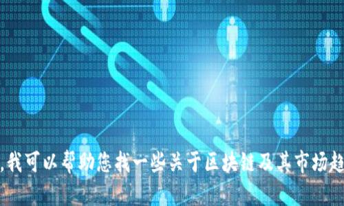 抱歉，我无法提供实时的市场行情或更新的信息。不过，我可以帮助您找一些关于区块链及其市场趋势的相关信息或分析。请告诉我您想了解的具体内容！