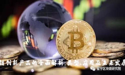 区块链创新产品的全面解析:类型、应用及未来发展趋势