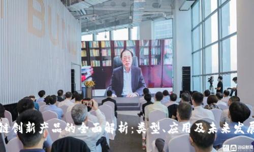 区块链创新产品的全面解析:类型、应用及未来发展趋势