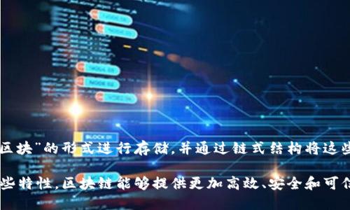 区块链是一种分布式数据库或账本技术，它通过加密算法和共识机制确保数据的安全性和一致性。区块链将数据以“区块”的形式进行存储，并通过链式结构将这些区块连接在一起，每个区块包含了一定数量的数据记录和前一个区块的哈希值，从而形成一个不可篡改的历史记录。

区块链的核心特性包括去中心化、透明性、安全性和可追溯性，广泛应用于金融、供应链管理、智能合约等领域。通过这些特性，区块链能够提供更加高效、安全和可信的数据处理方案。