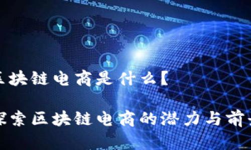 区块链电商是什么?
探索区块链电商的潜力与前景