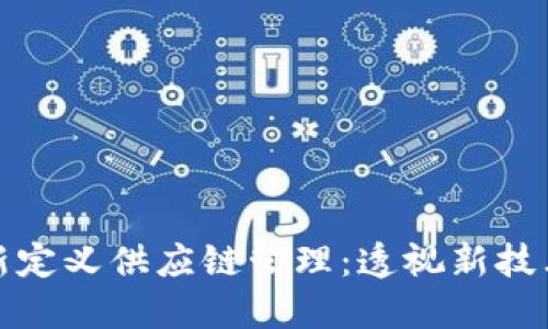 区块链如何重新定义供应链管理:透视新技术对产业的影响