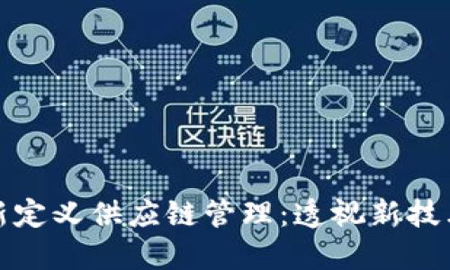区块链如何重新定义供应链管理:透视新技术对产业的影响