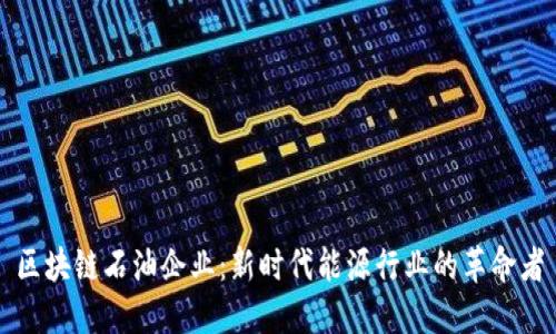 区块链石油企业:新时代能源行业的革命者