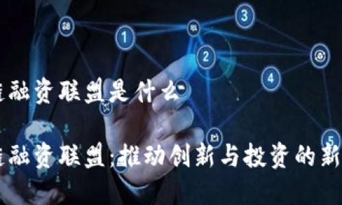区块链融资联盟是什么
区块链融资联盟:推动创新与投资的新型平台