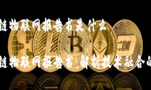 区块链物联网报告书是什么
区块链物联网报告书:解析技术融合的未来