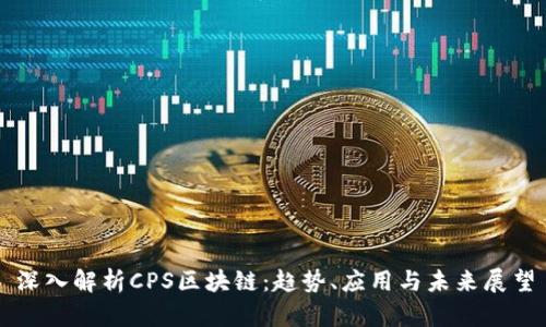 深入解析CPS区块链：趋势、应用与未来展望