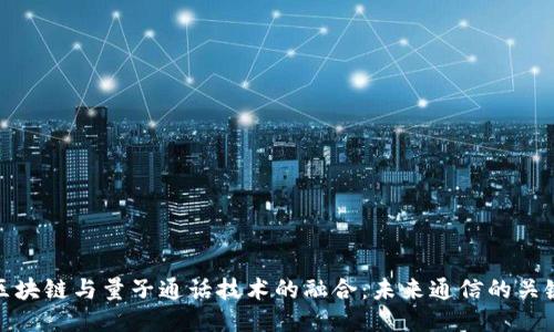 区块链与量子通话技术的融合:未来通信的关键