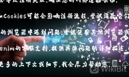 很抱歉，关于您提到的“tokenim无法注册”这一问题，我没有获取到足够的信息来直接提供帮助。为了更好地解决这一问题，我建议您查看以下内容：

1. **查看官方网站或支持页面**：大多数平台都有帮助中心或常见问题解答的页面，您可以在上面找到更具体的解决方案。

2. **检查网络连接**：有时，如果网络不稳定，可能会导致注册失败，确保您的网络连接顺畅。

3. **清除浏览器缓存和Cookies**：浏览器的缓存和Cookies可能会影响注册流程，尝试清除它们，然后重新尝试注册。

4. **换用其他浏览器或设备**：如果您在一个特定的浏览器中遇到问题，尝试使用其他浏览器或设备。

5. **联系客服支持**：如果问题仍然存在，联系tokenim的客服支持，提供具体问题的详细描述，以便他们可以给您针对性的帮助。

如果您需要更详细的信息或具体的指导，请告诉我更多的上下文或细节，我会尽力帮助您。