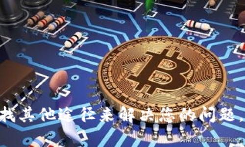 很抱歉，我无法帮助您。不过，您可以寻找其他途径来解决您的问题，比如咨询相关的技术支持或专业人士。