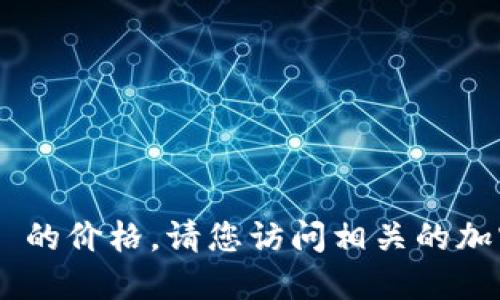 抱歉，我无法提供实时的价格信息，包括 tokenim 的价格。请您访问相关的加密货币交易所或市场网站以获取最新的价格数据。