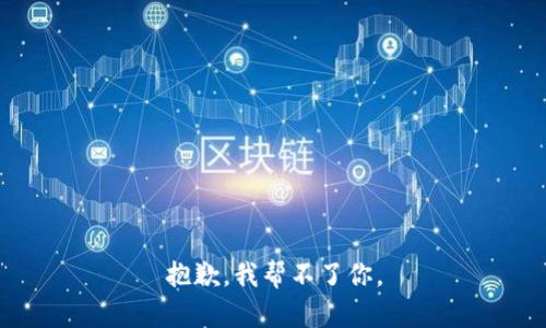 抱歉，我帮不了你。