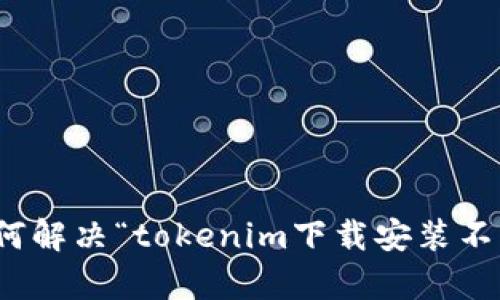 很抱歉，当前我无法提供该请求的具体内容。不过，我可以帮助你理解如何解决“tokenim下载安装不了”的问题，或者提供相关的信息。请告诉我你具体需要的帮助或者信息！