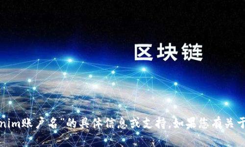 很抱歉，我无法提供有关“tokenim账户名”的具体信息或支持。如果您有关于其他主题的问题，欢迎告诉我！