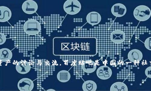 Tokenim 不是一个国家的百度贴吧，而是一个基于区块链技术的社区和论坛，主要围绕加密货币和数字资产的讨论与交流。百度贴吧是中国的一种社交媒体平台，可以用于讨论各种主题和兴趣小组，但 Tokenim 更侧重于加密技术和数字货币的相关内容。

如果想要更深入地了解 Tokenim 或者任何相关的话题，可以提出具体问题，我会很乐意为你提供信息。