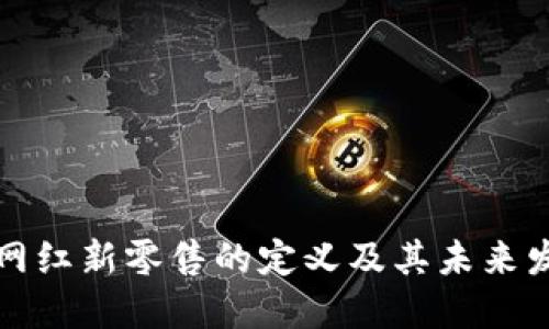 区块链网红新零售的定义及其未来发展趋势